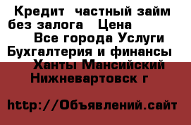 Кредит, частный займ без залога › Цена ­ 3 000 000 - Все города Услуги » Бухгалтерия и финансы   . Ханты-Мансийский,Нижневартовск г.